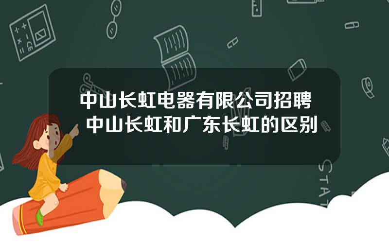 中山长虹电器有限公司招聘 中山长虹和广东长虹的区别